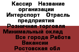 Кассир › Название организации ­ Интерспорт › Отрасль предприятия ­ Розничная торговля › Минимальный оклад ­ 15 000 - Все города Работа » Вакансии   . Ростовская обл.,Донецк г.